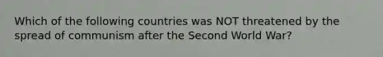 Which of the following countries was NOT threatened by the spread of communism after the Second World War?