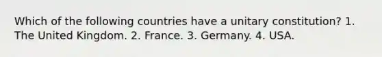 Which of the following countries have a unitary constitution? 1. The United Kingdom. 2. France. 3. Germany. 4. USA.