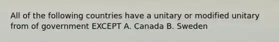 All of the following countries have a unitary or modified unitary from of government EXCEPT A. Canada B. Sweden