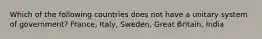 Which of the following countries does not have a unitary system of government? France, Italy, Sweden, Great Britain, India