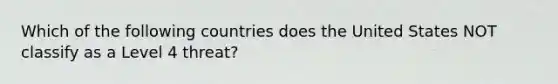 Which of the following countries does the United States NOT classify as a Level 4 threat?