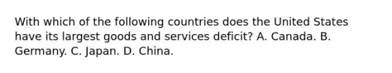 With which of the following countries does the United States have its largest goods and services deficit? A. Canada. B. Germany. C. Japan. D. China.