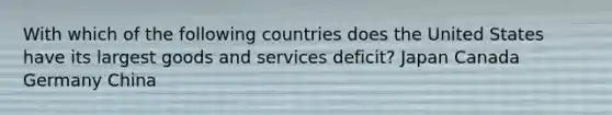 With which of the following countries does the United States have its largest goods and services deficit? Japan Canada Germany China