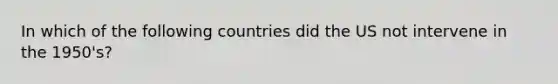 In which of the following countries did the US not intervene in the 1950's?