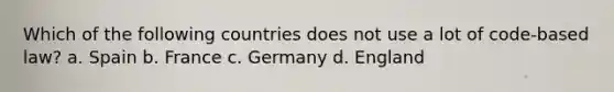 Which of the following countries does not use a lot of code-based law? a. Spain b. France c. Germany d. England