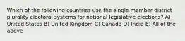 Which of the following countries use the single member district plurality electoral systems for national legislative elections? A) United States B) United Kingdom C) Canada D) India E) All of the above