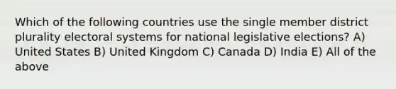 Which of the following countries use the single member district plurality electoral systems for national legislative elections? A) United States B) United Kingdom C) Canada D) India E) All of the above