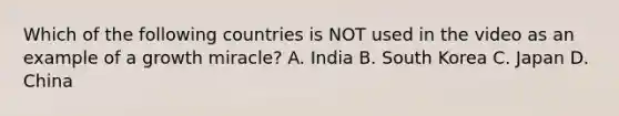 Which of the following countries is NOT used in the video as an example of a growth miracle? A. India B. South Korea C. Japan D. China