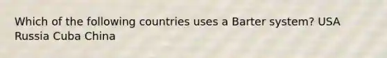 Which of the following countries uses a Barter system? USA Russia Cuba China