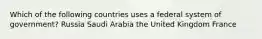 Which of the following countries uses a federal system of government? Russia Saudi Arabia the United Kingdom France