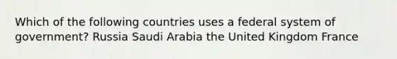 Which of the following countries uses a federal system of government? Russia Saudi Arabia the United Kingdom France