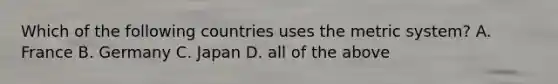 Which of the following countries uses the metric system? A. France B. Germany C. Japan D. all of the above