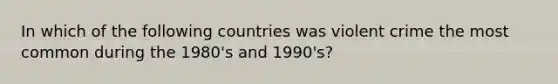 In which of the following countries was violent crime the most common during the 1980's and 1990's?