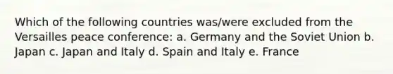 Which of the following countries was/were excluded from the Versailles peace conference: a. Germany and the Soviet Union b. Japan c. Japan and Italy d. Spain and Italy e. France