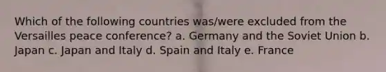 Which of the following countries was/were excluded from the Versailles peace conference? a. Germany and the Soviet Union b. Japan c. Japan and Italy d. Spain and Italy e. France