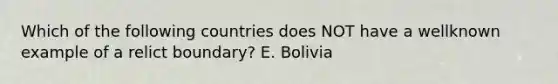 Which of the following countries does NOT have a wellknown example of a relict boundary? E. Bolivia