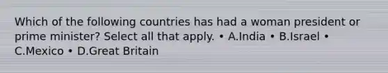 Which of the following countries has had a woman president or prime minister? Select all that apply. • A.India • B.Israel • C.Mexico • D.Great Britain