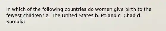 In which of the following countries do women give birth to the fewest children? a. The United States b. Poland c. Chad d. Somalia