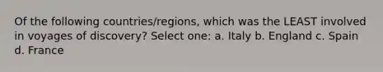 Of the following countries/regions, which was the LEAST involved in voyages of discovery? Select one: a. Italy b. England c. Spain d. France