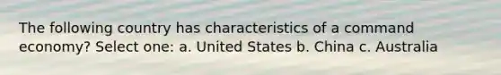 The following country has characteristics of a command economy? Select one: a. United States b. China c. Australia