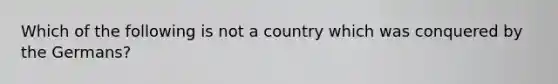 Which of the following is not a country which was conquered by the Germans?