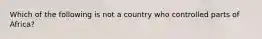 Which of the following is not a country who controlled parts of Africa?