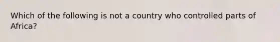 Which of the following is not a country who controlled parts of Africa?