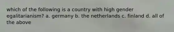 which of the following is a country with high gender egalitarianism? a. germany b. the netherlands c. finland d. all of the above