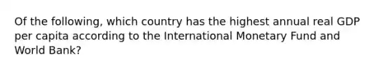 Of the following, which country has the highest annual real GDP per capita according to the International Monetary Fund and World Bank?