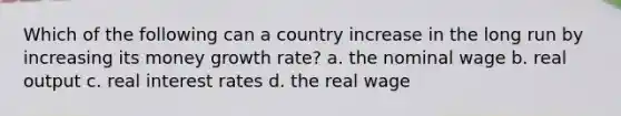 Which of the following can a country increase in the long run by increasing its money growth rate? a. the nominal wage b. real output c. real interest rates d. the real wage