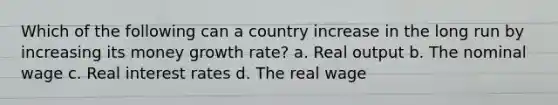 Which of the following can a country increase in the long run by increasing its money growth rate? a. Real output b. The nominal wage c. Real interest rates d. The real wage