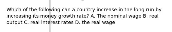 Which of the following can a country increase in the long run by increasing its money growth rate? A. The nominal wage B. real output C. real interest rates D. the real wage