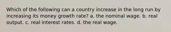 Which of the following can a country increase in the long run by increasing its money growth rate? a. the nominal wage. b. real output. c. real interest rates. d. the real wage.