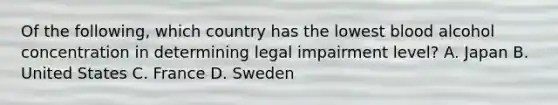 Of the​ following, which country has the lowest blood alcohol concentration in determining legal impairment​ level? A. Japan B. United States C. France D. Sweden