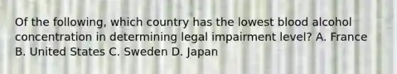 Of the​ following, which country has the lowest blood alcohol concentration in determining legal impairment​ level? A. France B. United States C. Sweden D. Japan