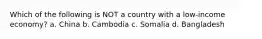 Which of the following is NOT a country with a low-income economy? a. China b. Cambodia c. Somalia d. Bangladesh