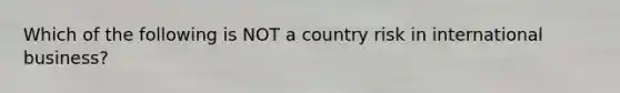 Which of the following is NOT a country risk in international business?