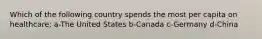 Which of the following country spends the most per capita on healthcare; a-The United States b-Canada c-Germany d-China