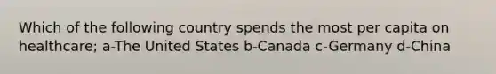 Which of the following country spends the most per capita on healthcare; a-The United States b-Canada c-Germany d-China