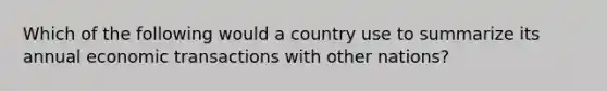 Which of the following would a country use to summarize its annual economic transactions with other nations?