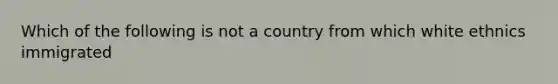 Which of the following is not a country from which white ethnics immigrated