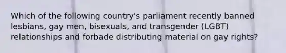 Which of the following country's parliament recently banned lesbians, gay men, bisexuals, and transgender (LGBT) relationships and forbade distributing material on gay rights?​