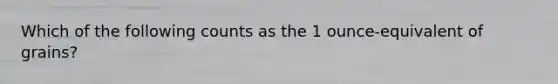 Which of the following counts as the 1 ounce-equivalent of grains?