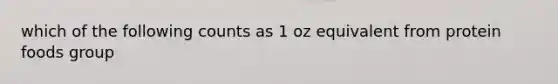 which of the following counts as 1 oz equivalent from protein foods group