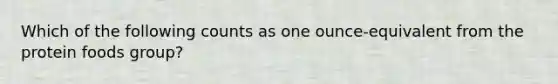 Which of the following counts as one ounce-equivalent from the protein foods group?