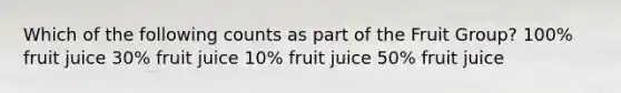 Which of the following counts as part of the Fruit Group? 100% fruit juice 30% fruit juice 10% fruit juice 50% fruit juice