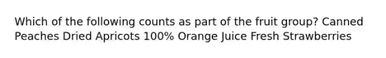 Which of the following counts as part of the fruit group? Canned Peaches Dried Apricots 100% Orange Juice Fresh Strawberries