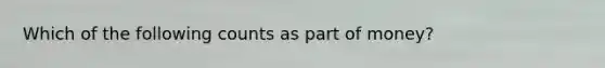 Which of the following counts as part of money?