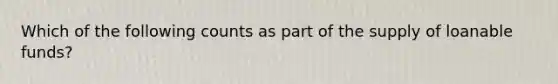 Which of the following counts as part of the supply of loanable funds?