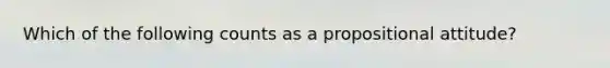 Which of the following counts as a propositional attitude?